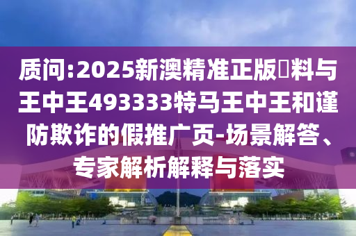 質(zhì)問:2025新澳精準(zhǔn)正版資料與王中王493333特馬王中王和謹(jǐn)防欺詐的假推廣頁(yè)-場(chǎng)景解答、專家解析解釋與落實(shí)